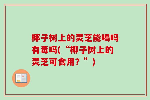椰子树上的灵芝能喝吗有毒吗(“椰子树上的灵芝可食用？”)-第1张图片-卓越灵芝孢子粉