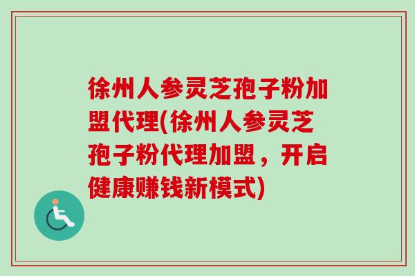 徐州人参灵芝孢子粉加盟代理(徐州人参灵芝孢子粉代理加盟,开启健康赚钱新模式)-第1张图片-卓越灵芝孢子粉 徐州人参灵芝孢子粉加盟代理(徐州人参灵芝孢子粉代理加盟,开启健康赚钱新模式)-第1张图片-卓越灵芝孢子粉