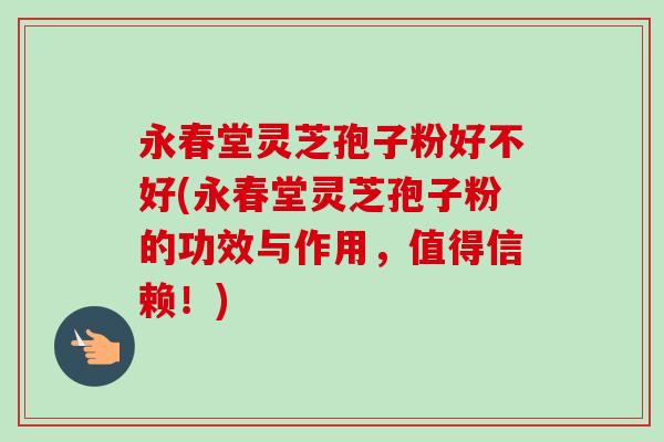 永春堂灵芝孢子粉好不好(永春堂灵芝孢子粉的功效与作用,值得信赖!)-第1张图片-卓越灵芝孢子粉 永春堂灵芝孢子粉好不好(永春堂灵芝孢子粉的功效与作用,值得信赖!)-第1张图片-卓越灵芝孢子粉