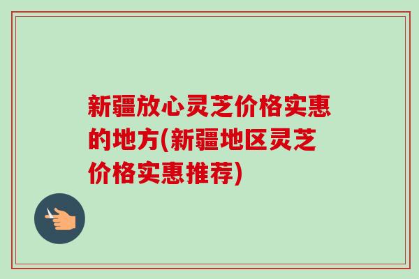 新疆放心灵芝价格实惠的地方(新疆地区灵芝价格实惠推荐)-第1张图片-卓越灵芝孢子粉 新疆放心灵芝价格实惠的地方(新疆地区灵芝价格实惠推荐)-第1张图片-卓越灵芝孢子粉