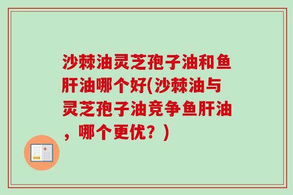 沙棘油灵芝孢子油和鱼肝油哪个好(沙棘油与灵芝孢子油竞争鱼肝油,哪个更优?)-第1张图片-卓越灵芝孢子粉 沙棘油灵芝孢子油和鱼肝油哪个好(沙棘油与灵芝孢子油竞争鱼肝油,哪个更优?)-第1张图片-卓越灵芝孢子粉
