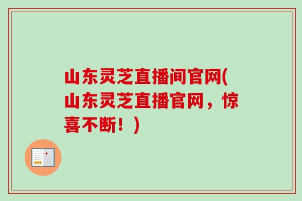 山东灵芝直播间官网(山东灵芝直播官网,惊喜不断!)-第1张图片-卓越灵芝孢子粉 山东灵芝直播间官网(山东灵芝直播官网,惊喜不断!)-第1张图片-卓越灵芝孢子粉