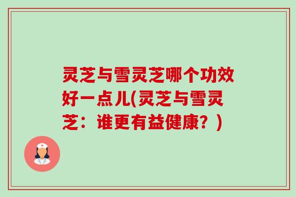 灵芝与雪灵芝哪个功效好一点儿(灵芝与雪灵芝:谁更有益健康?)-第1张图片-卓越灵芝孢子粉 灵芝与雪灵芝哪个功效好一点儿(灵芝与雪灵芝:谁更有益健康?)-第1张图片-卓越灵芝孢子粉