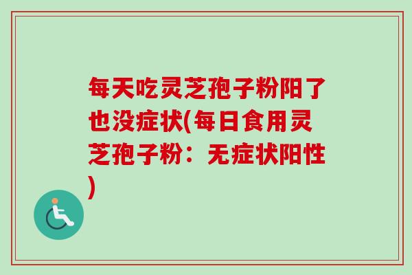 每天吃灵芝孢子粉阳了也没症状(每日食用灵芝孢子粉:无症状阳性)-第1张图片-卓越灵芝孢子粉 每天吃灵芝孢子粉阳了也没症状(每日食用灵芝孢子粉:无症状阳性)-第1张图片-卓越灵芝孢子粉