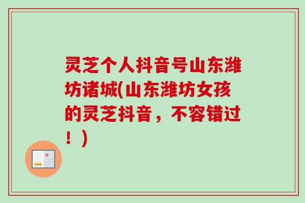 灵芝个人抖音号山东潍坊诸城(山东潍坊女孩的灵芝抖音,不容错过!)-第1张图片-卓越灵芝孢子粉 灵芝个人抖音号山东潍坊诸城(山东潍坊女孩的灵芝抖音,不容错过!)-第1张图片-卓越灵芝孢子粉