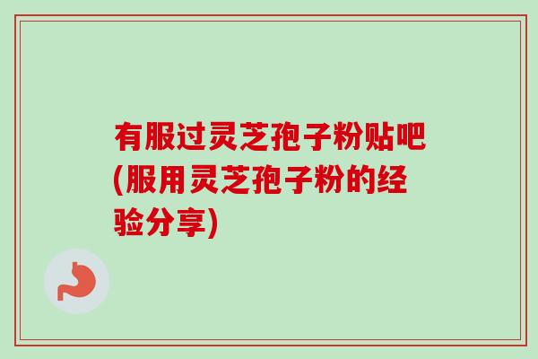 有服过灵芝孢子粉贴吧(服用灵芝孢子粉的经验分享)-第1张图片-卓越灵芝孢子粉 有服过灵芝孢子粉贴吧(服用灵芝孢子粉的经验分享)-第1张图片-卓越灵芝孢子粉