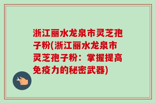 浙江丽水龙泉市灵芝孢子粉(浙江丽水龙泉市灵芝孢子粉:掌握提高免疫力的秘密武器)-第1张图片-卓越灵芝孢子粉 浙江丽水龙泉市灵芝孢子粉(浙江丽水龙泉市灵芝孢子粉:掌握提高免疫力的秘密武器)-第1张图片-卓越灵芝孢子粉