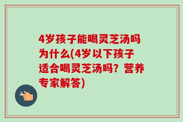 4岁孩子能喝灵芝汤吗为什么(4岁以下孩子适合喝灵芝汤吗?营养专家解答)-第1张图片-卓越灵芝孢子粉 4岁孩子能喝灵芝汤吗为什么(4岁以下孩子适合喝灵芝汤吗?营养专家解答)-第1张图片-卓越灵芝孢子粉