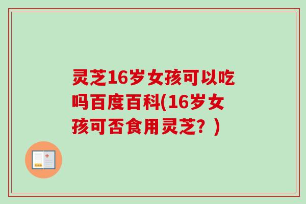 灵芝16岁女孩可以吃吗百度百科(16岁女孩可否食用灵芝?)-第1张图片-卓越灵芝孢子粉 灵芝16岁女孩可以吃吗百度百科(16岁女孩可否食用灵芝?)-第1张图片-卓越灵芝孢子粉