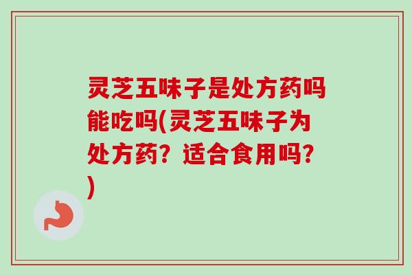 灵芝五味子是处方药吗能吃吗(灵芝五味子为处方药？适合食用吗？)-第1张图片-卓越灵芝孢子粉