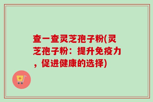 查一查灵芝孢子粉(灵芝孢子粉:提升免疫力,促进健康的选择)-第1张图片-卓越灵芝孢子粉 查一查灵芝孢子粉(灵芝孢子粉:提升免疫力,促进健康的选择)-第1张图片-卓越灵芝孢子粉