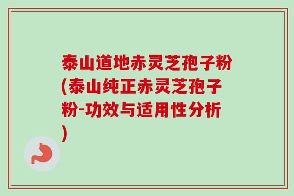 泰山道地赤灵芝孢子粉(泰山纯正赤灵芝孢子粉-功效与适用性分析)-第1张图片-卓越灵芝孢子粉 泰山道地赤灵芝孢子粉(泰山纯正赤灵芝孢子粉-功效与适用性分析)-第1张图片-卓越灵芝孢子粉