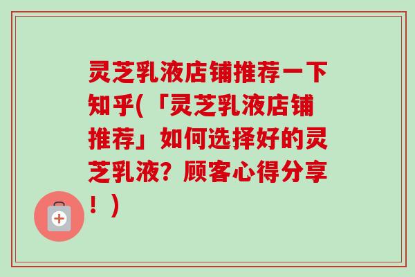 灵芝乳液店铺推荐一下知乎(「灵芝乳液店铺推荐」如何选择好的灵芝乳液？顾客心得分享！)-第1张图片-卓越灵芝孢子粉
