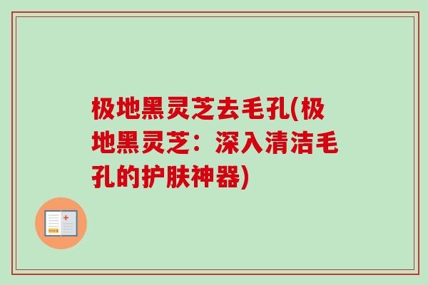 极地黑灵芝去毛孔(极地黑灵芝:深入清洁毛孔的护肤神器)-第1张图片-卓越灵芝孢子粉 极地黑灵芝去毛孔(极地黑灵芝:深入清洁毛孔的护肤神器)-第1张图片-卓越灵芝孢子粉