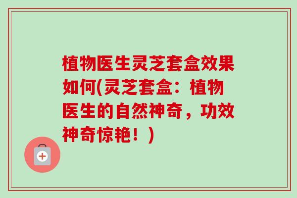 植物医生灵芝套盒效果如何(灵芝套盒:植物医生的自然神奇,功效神奇惊艳!)-第1张图片-卓越灵芝孢子粉 植物医生灵芝套盒效果如何(灵芝套盒:植物医生的自然神奇,功效神奇惊艳!)-第1张图片-卓越灵芝孢子粉