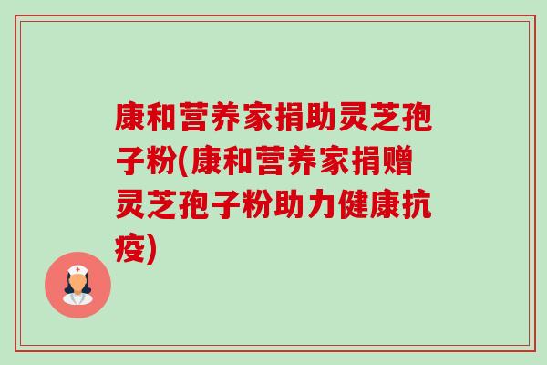 康和营养家捐助灵芝孢子粉(康和营养家捐赠灵芝孢子粉助力健康抗疫)-第1张图片-卓越灵芝孢子粉 康和营养家捐助灵芝孢子粉(康和营养家捐赠灵芝孢子粉助力健康抗疫)-第1张图片-卓越灵芝孢子粉