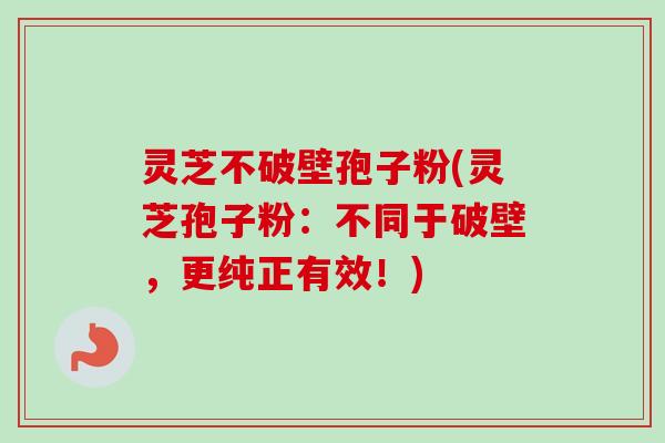 灵芝不破壁孢子粉(灵芝孢子粉：不同于破壁，更纯正有效！)-第1张图片-卓越灵芝孢子粉