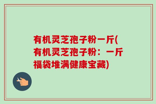 有机灵芝孢子粉一斤(有机灵芝孢子粉：一斤福袋堆满健康宝藏)-第1张图片-卓越灵芝孢子粉