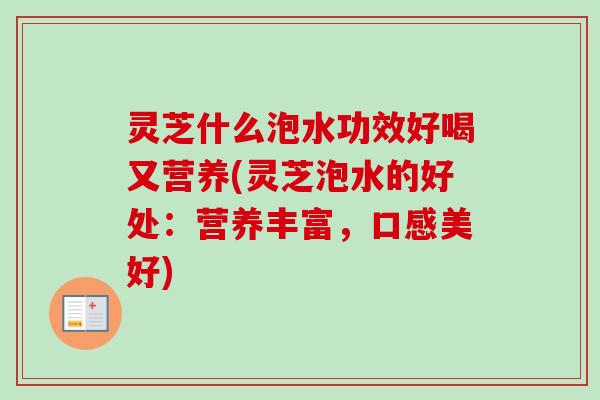 灵芝什么泡水功效好喝又营养(灵芝泡水的好处：营养丰富，口感美好)-第1张图片-卓越灵芝孢子粉