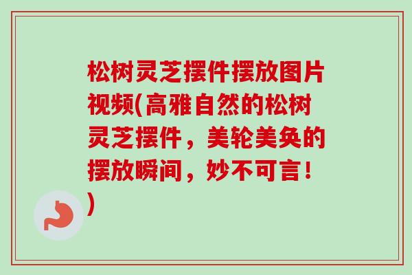 松树灵芝摆件摆放图片视频(高雅自然的松树灵芝摆件,美轮美奂的摆放瞬间,妙不可言!)-第1张图片-卓越灵芝孢子粉 松树灵芝摆件摆放图片视频(高雅自然的松树灵芝摆件,美轮美奂的摆放瞬间,妙不可言!)-第1张图片-卓越灵芝孢子粉