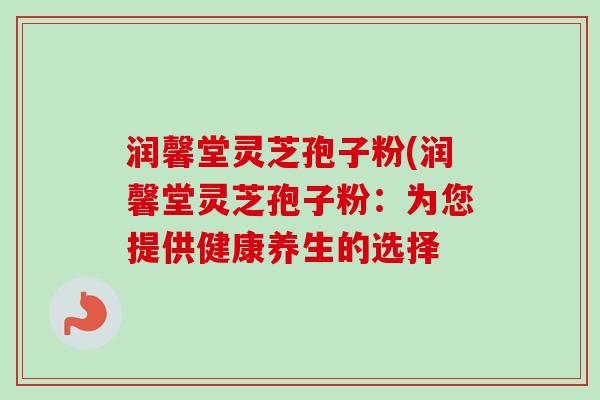 润馨堂灵芝孢子粉(润馨堂灵芝孢子粉:为您提供健康养生的选择-第1张图片-卓越灵芝孢子粉 润馨堂灵芝孢子粉(润馨堂灵芝孢子粉:为您提供健康养生的选择-第1张图片-卓越灵芝孢子粉
