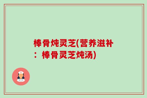 棒骨炖灵芝(营养滋补:棒骨灵芝炖汤)-第1张图片-卓越灵芝孢子粉 棒骨炖灵芝(营养滋补:棒骨灵芝炖汤)-第1张图片-卓越灵芝孢子粉