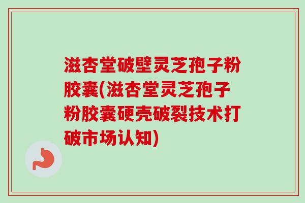 滋杏堂破壁灵芝孢子粉胶囊(滋杏堂灵芝孢子粉胶囊硬壳破裂技术打破市场认知)-第1张图片-卓越灵芝孢子粉 滋杏堂破壁灵芝孢子粉胶囊(滋杏堂灵芝孢子粉胶囊硬壳破裂技术打破市场认知)-第1张图片-卓越灵芝孢子粉