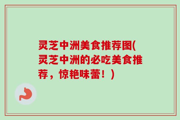 灵芝中洲美食推荐图(灵芝中洲的必吃美食推荐,惊艳味蕾!)-第1张图片-卓越灵芝孢子粉 灵芝中洲美食推荐图(灵芝中洲的必吃美食推荐,惊艳味蕾!)-第1张图片-卓越灵芝孢子粉
