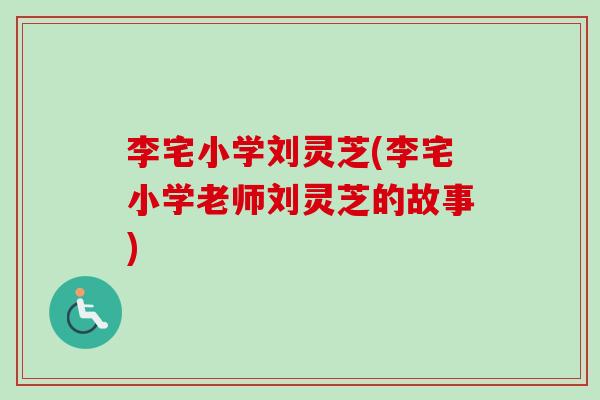李宅小学刘灵芝(李宅小学老师刘灵芝的故事)-第1张图片-卓越灵芝孢子粉 李宅小学刘灵芝(李宅小学老师刘灵芝的故事)-第1张图片-卓越灵芝孢子粉