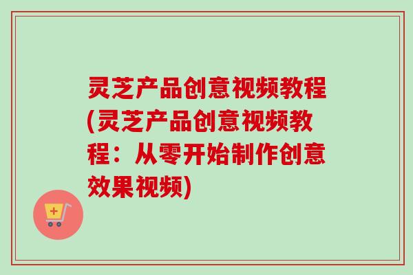 灵芝产品创意视频教程(灵芝产品创意视频教程:从零开始制作创意效果视频)-第1张图片-卓越灵芝孢子粉 灵芝产品创意视频教程(灵芝产品创意视频教程:从零开始制作创意效果视频)-第1张图片-卓越灵芝孢子粉