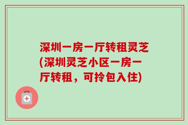 深圳一房一厅转租灵芝(深圳灵芝小区一房一厅转租,可拎包入住)-第1张图片-卓越灵芝孢子粉 深圳一房一厅转租灵芝(深圳灵芝小区一房一厅转租,可拎包入住)-第1张图片-卓越灵芝孢子粉