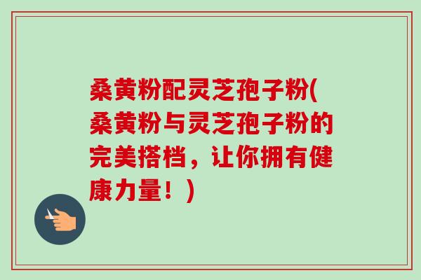 桑黄粉配灵芝孢子粉(桑黄粉与灵芝孢子粉的完美搭档,让你拥有健康力量!)-第1张图片-卓越灵芝孢子粉 桑黄粉配灵芝孢子粉(桑黄粉与灵芝孢子粉的完美搭档,让你拥有健康力量!)-第1张图片-卓越灵芝孢子粉