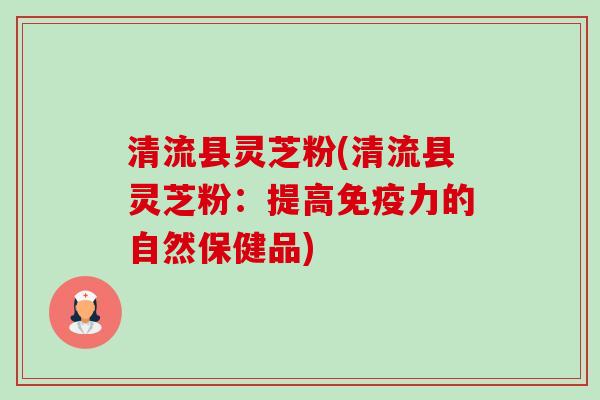 清流县灵芝粉(清流县灵芝粉:提高免疫力的自然保健品)-第1张图片-卓越灵芝孢子粉 清流县灵芝粉(清流县灵芝粉:提高免疫力的自然保健品)-第1张图片-卓越灵芝孢子粉