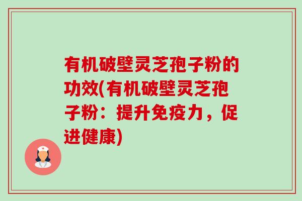 有机破壁灵芝孢子粉的功效(有机破壁灵芝孢子粉:提升免疫力,促进健康)-第1张图片-卓越灵芝孢子粉 有机破壁灵芝孢子粉的功效(有机破壁灵芝孢子粉:提升免疫力,促进健康)-第1张图片-卓越灵芝孢子粉