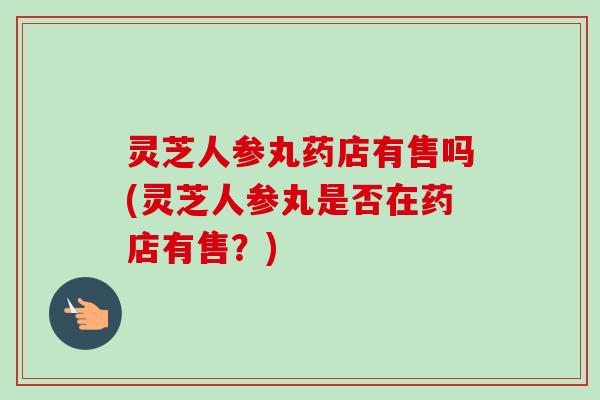 灵芝人参丸药店有售吗(灵芝人参丸是否在药店有售?)-第1张图片-卓越灵芝孢子粉 灵芝人参丸药店有售吗(灵芝人参丸是否在药店有售?)-第1张图片-卓越灵芝孢子粉