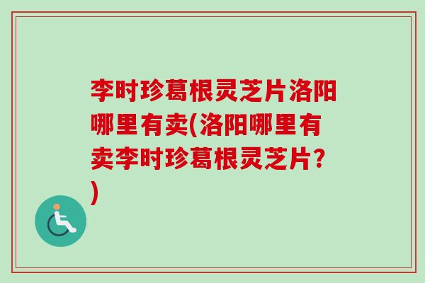 李时珍葛根灵芝片洛阳哪里有卖(洛阳哪里有卖李时珍葛根灵芝片?)-第1张图片-卓越灵芝孢子粉 李时珍葛根灵芝片洛阳哪里有卖(洛阳哪里有卖李时珍葛根灵芝片?)-第1张图片-卓越灵芝孢子粉