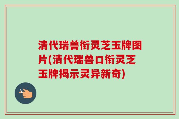 清代瑞兽衔灵芝玉牌图片(清代瑞兽口衔灵芝玉牌揭示灵异新奇)-第1张图片-卓越灵芝孢子粉 清代瑞兽衔灵芝玉牌图片(清代瑞兽口衔灵芝玉牌揭示灵异新奇)-第1张图片-卓越灵芝孢子粉