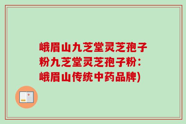 峨眉山九芝堂灵芝孢子粉九芝堂灵芝孢子粉:峨眉山传统中药品牌)-第1张图片-卓越灵芝孢子粉 峨眉山九芝堂灵芝孢子粉九芝堂灵芝孢子粉:峨眉山传统中药品牌)-第1张图片-卓越灵芝孢子粉
