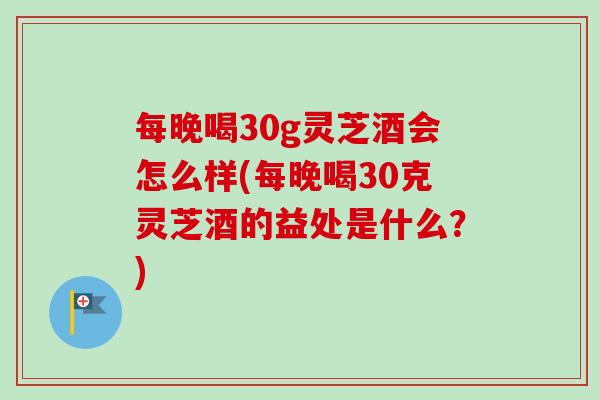 每晚喝30g灵芝酒会怎么样(每晚喝30克灵芝酒的益处是什么?)-第1张图片-卓越灵芝孢子粉 每晚喝30g灵芝酒会怎么样(每晚喝30克灵芝酒的益处是什么?)-第1张图片-卓越灵芝孢子粉