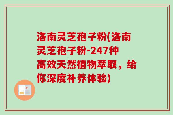 洛南灵芝孢子粉(洛南灵芝孢子粉-247种高效天然植物萃取,给你深度补养体验)-第1张图片-卓越灵芝孢子粉 洛南灵芝孢子粉(洛南灵芝孢子粉-247种高效天然植物萃取,给你深度补养体验)-第1张图片-卓越灵芝孢子粉