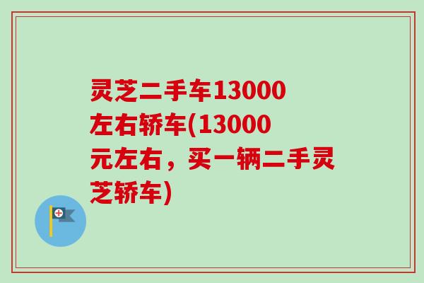 灵芝二手车13000左右轿车(13000元左右,买一辆二手灵芝轿车)-第1张图片-卓越灵芝孢子粉 灵芝二手车13000左右轿车(13000元左右,买一辆二手灵芝轿车)-第1张图片-卓越灵芝孢子粉
