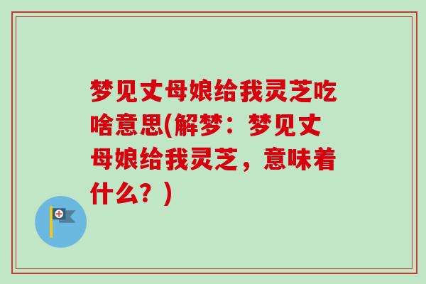梦见丈母娘给我灵芝吃啥意思(解梦：梦见丈母娘给我灵芝，意味着什么？)-第1张图片-卓越灵芝孢子粉