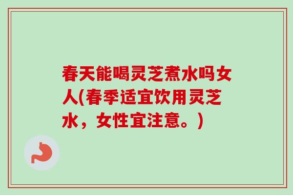 春天能喝灵芝煮水吗女人(春季适宜饮用灵芝水,女性宜注意。)-第1张图片-卓越灵芝孢子粉 春天能喝灵芝煮水吗女人(春季适宜饮用灵芝水,女性宜注意。)-第1张图片-卓越灵芝孢子粉