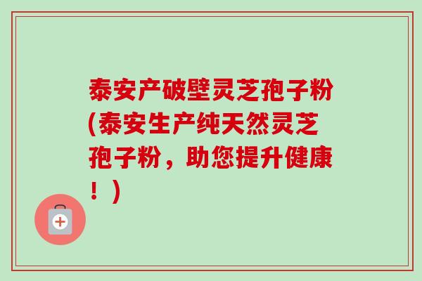 泰安产破壁灵芝孢子粉(泰安生产纯天然灵芝孢子粉,助您提升健康!)-第1张图片-卓越灵芝孢子粉 泰安产破壁灵芝孢子粉(泰安生产纯天然灵芝孢子粉,助您提升健康!)-第1张图片-卓越灵芝孢子粉