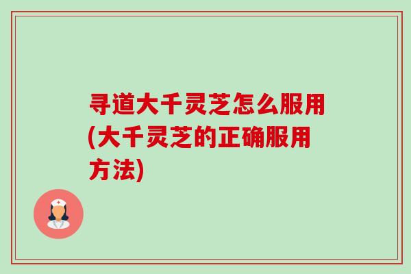 寻道大千灵芝怎么服用(大千灵芝的正确服用方法)-第1张图片-卓越灵芝孢子粉 寻道大千灵芝怎么服用(大千灵芝的正确服用方法)-第1张图片-卓越灵芝孢子粉