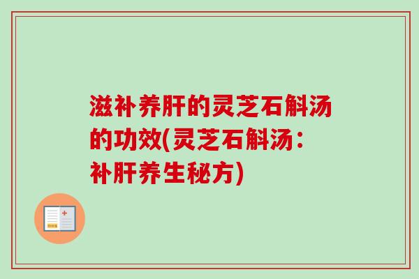 滋补养肝的灵芝石斛汤的功效(灵芝石斛汤:补肝养生秘方)-第1张图片-卓越灵芝孢子粉 滋补养肝的灵芝石斛汤的功效(灵芝石斛汤:补肝养生秘方)-第1张图片-卓越灵芝孢子粉