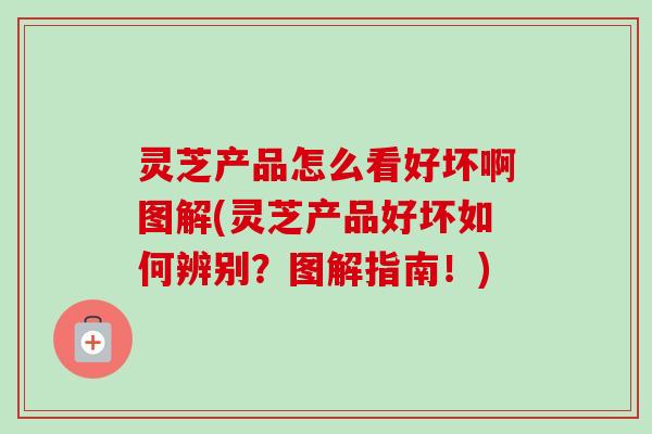 灵芝产品怎么看好坏啊图解(灵芝产品好坏如何辨别？图解指南！)-第1张图片-卓越灵芝孢子粉