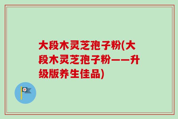 大段木灵芝孢子粉(大段木灵芝孢子粉——升级版养生佳品)-第1张图片-卓越灵芝孢子粉 大段木灵芝孢子粉(大段木灵芝孢子粉——升级版养生佳品)-第1张图片-卓越灵芝孢子粉