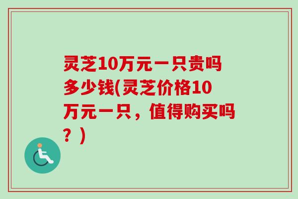灵芝10万元一只贵吗多少钱(灵芝价格10万元一只,值得购买吗?)-第1张图片-卓越灵芝孢子粉 灵芝10万元一只贵吗多少钱(灵芝价格10万元一只,值得购买吗?)-第1张图片-卓越灵芝孢子粉