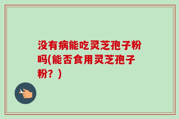 没有病能吃灵芝孢子粉吗(能否食用灵芝孢子粉？)-第1张图片-卓越灵芝孢子粉